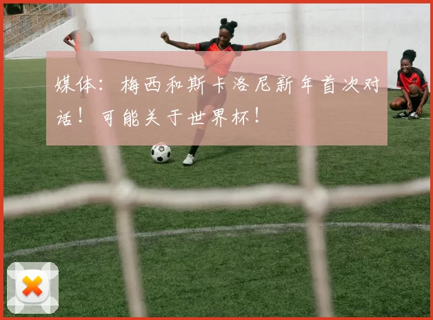 媒体:梅西和斯卡洛尼新年首次对话!可能关于世界杯!