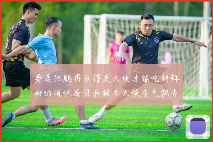 要是把腿再分得更大块才能吃到鲜嫩的海味扇贝和暖冬火候香气飘香