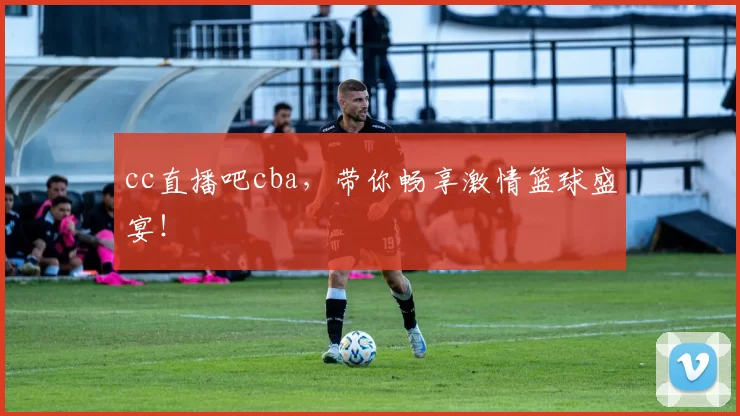cc直播吧cba，带你畅享激情篮球盛宴！