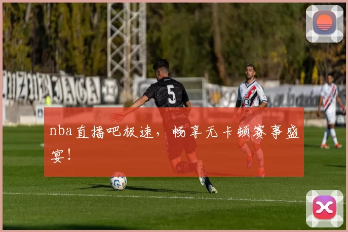 nba直播吧极速，畅享无卡顿赛事盛宴！