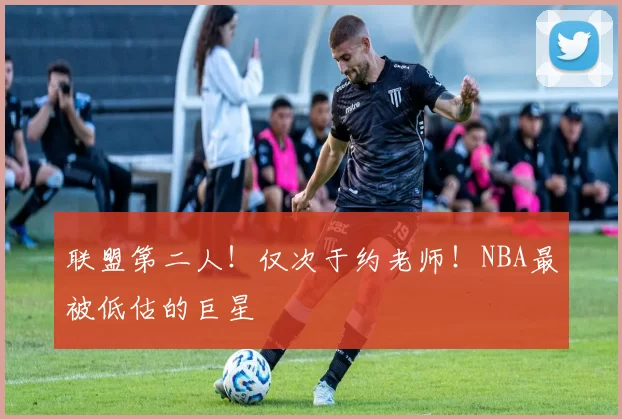 联盟第二人！仅次于约老师！NBA最被低估的巨星