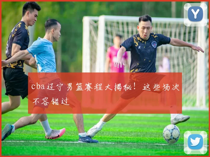 cba辽宁男篮赛程大揭秘！这些场次不容错过