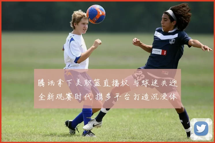 腾讯拿下美职篮直播权 与球迷共迎全新观赛时代 携多平台打造沉浸体验