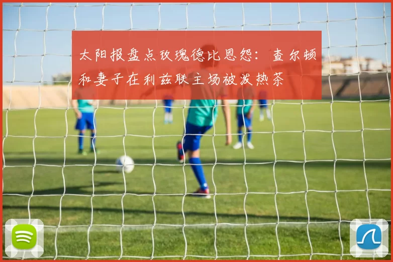 太阳报盘点玫瑰德比恩怨:查尔顿和妻子在利兹联主场被泼热茶