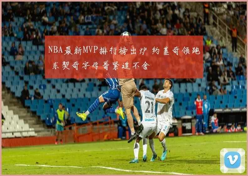 NBA最新MVP排行榜出炉 约基奇领跑 东契奇字母哥紧追不舍