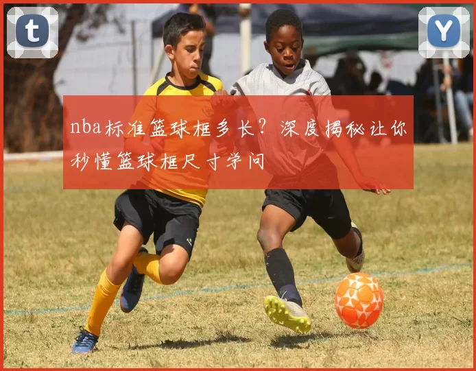 nba标准篮球框多长？深度揭秘让你秒懂篮球框尺寸学问