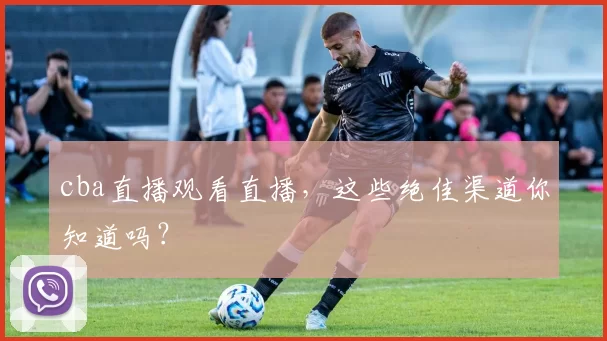 cba直播观看直播,这些绝佳渠道你知道吗?