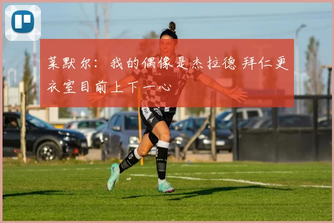 莱默尔：我的偶像是杰拉德 拜仁更衣室目前上下一心