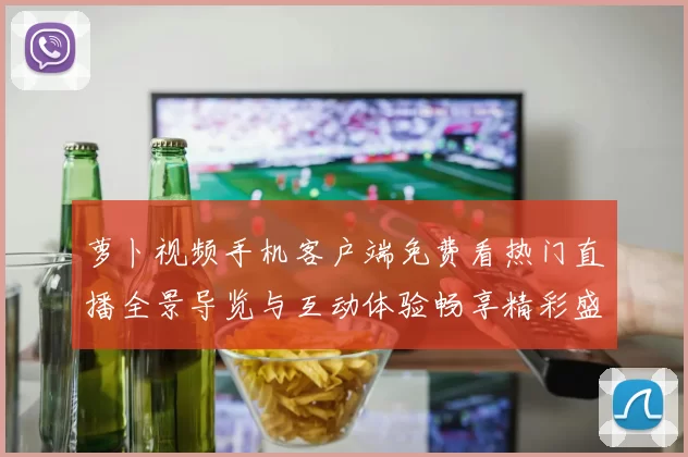 萝卜视频手机客户端免费看热门直播全景导览与互动体验畅享精彩盛