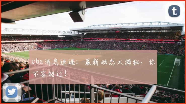cba消息速递:最新动态大揭秘,你不容错过!