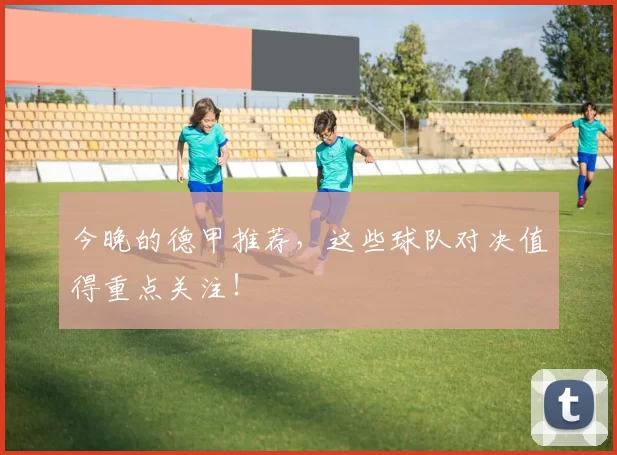 今晚的德甲推荐,这些球队对决值得重点关注!