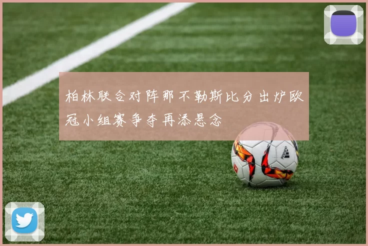 柏林联合对阵那不勒斯比分出炉欧冠小组赛争夺再添悬念