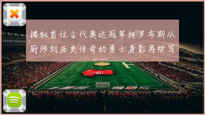 揭秘首位古代奥运冠军柯罗布斯从厨师到历史传奇的勇士身影再续写
