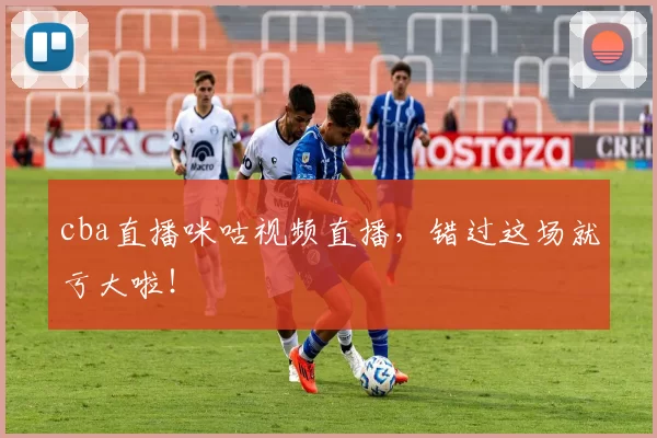 cba直播咪咕视频直播，错过这场就亏大啦！