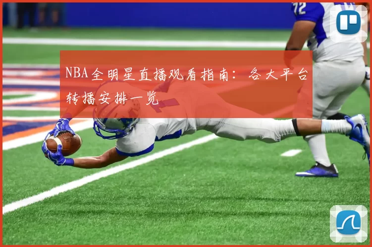 NBA全明星直播观看指南：各大平台转播安排一览