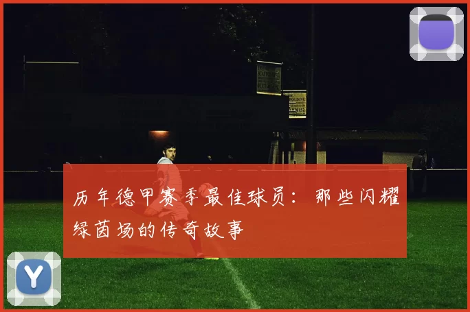 历年德甲赛季最佳球员：那些闪耀绿茵场的传奇故事