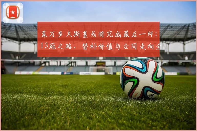 莱万多夫斯基或将完成最后一环：13冠之路、替补价值与合同走向全解析_联赛_数据_本赛季