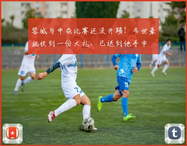 蓉城与申花比赛还没开踢！韦世豪就收到一份大礼，已送到他手中