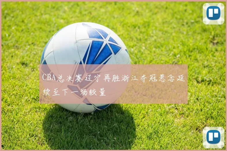 CBA总决赛辽宁再胜浙江夺冠悬念延续至下一场较量