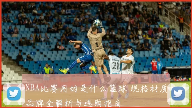 NBA比赛用的是什么篮球 规格材质品牌全解析与选购指南