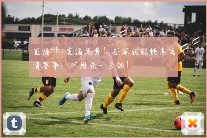 直播nba直播免费!在家就能畅享高清赛事,不用花一分钱!