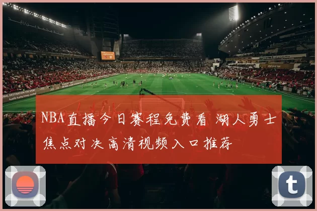 NBA直播今日赛程免费看 湖人勇士焦点对决高清视频入口推荐