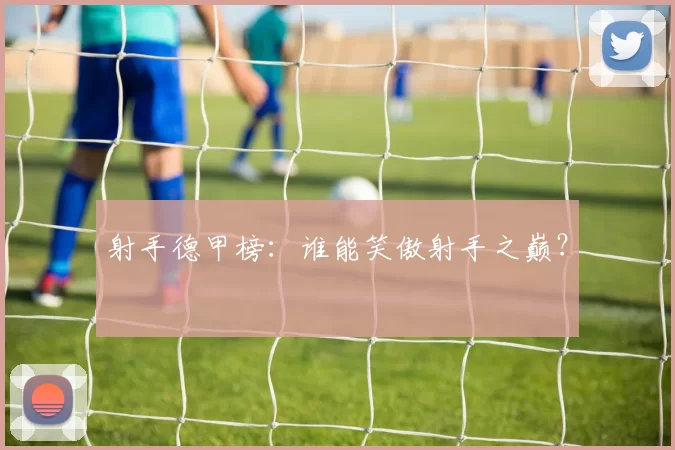 射手德甲榜:谁能笑傲射手之巅?