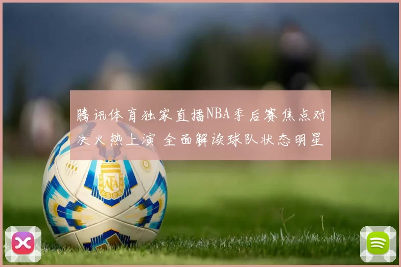 腾讯体育独家直播NBA季后赛焦点对决火热上演 全面解读球队状态明星解说连线