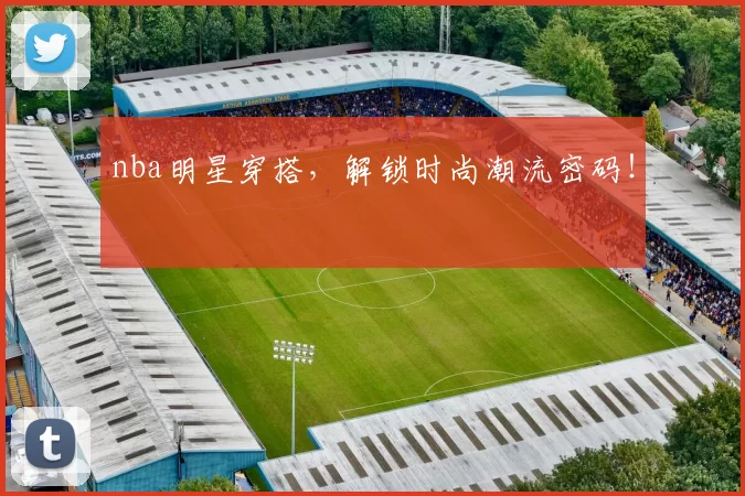 nba明星穿搭,解锁时尚潮流密码!