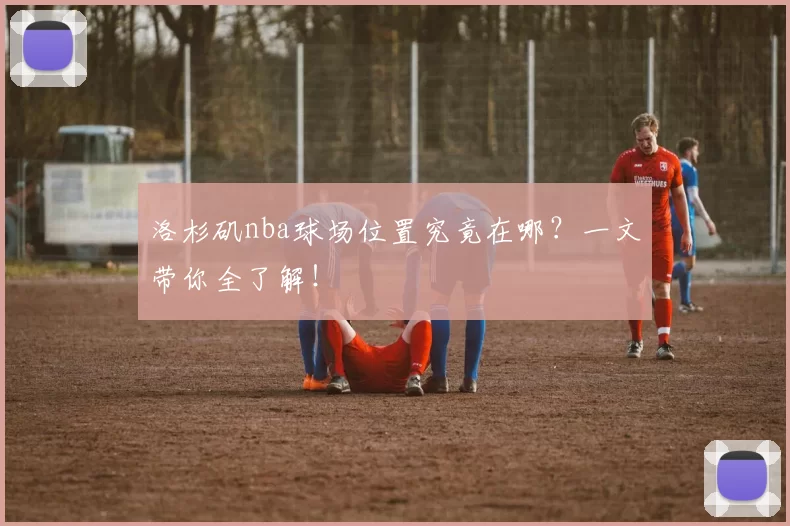 洛杉矶nba球场位置究竟在哪？一文带你全了解！