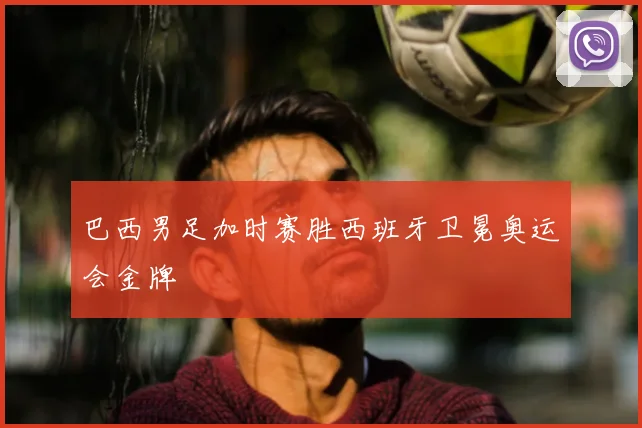 巴西男足加时赛胜西班牙卫冕奥运会金牌