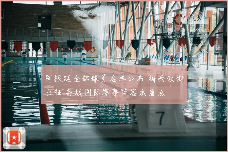 阿根廷全部球员名单公布 梅西领衔出征 备战国际赛事阵容成看点