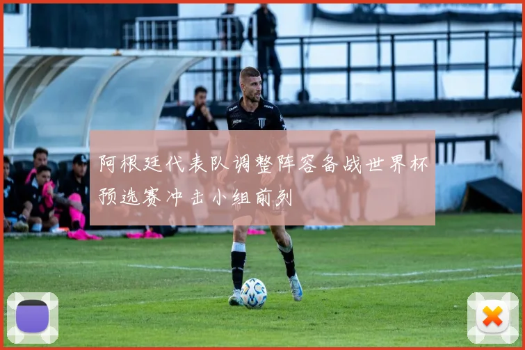 阿根廷代表队调整阵容备战世界杯预选赛冲击小组前列