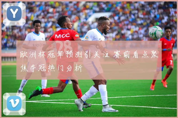 欧洲杯冠军预测引关注 赛前看点聚焦夺冠热门分析
