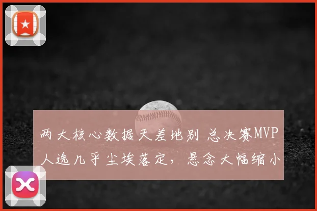 两大核心数据天差地别 总决赛MVP人选几乎尘埃落定,悬念大幅缩小
