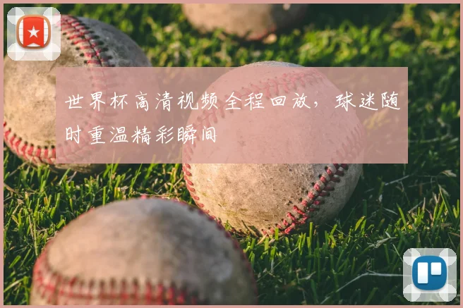 世界杯高清视频全程回放，球迷随时重温精彩瞬间