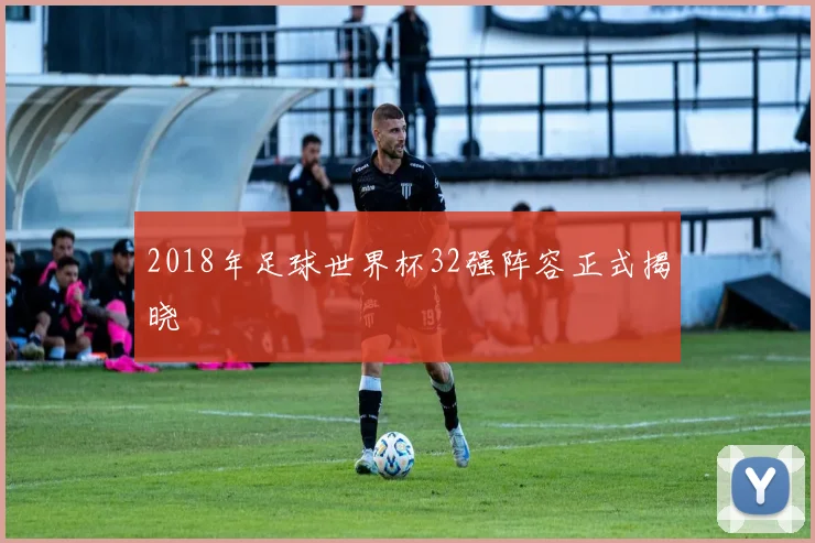 2018年足球世界杯32强阵容正式揭晓