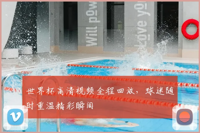 世界杯高清视频全程回放，球迷随时重温精彩瞬间