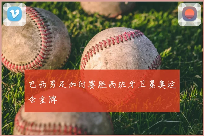 巴西男足加时赛胜西班牙卫冕奥运会金牌