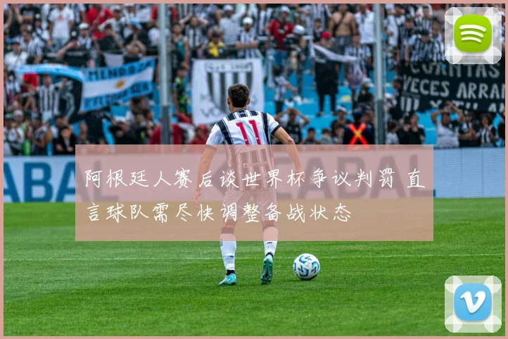 阿根廷人赛后谈世界杯争议判罚 直言球队需尽快调整备战状态
