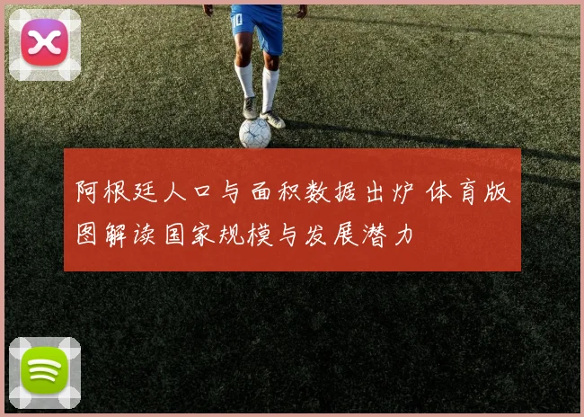 阿根廷人口与面积数据出炉 体育版图解读国家规模与发展潜力