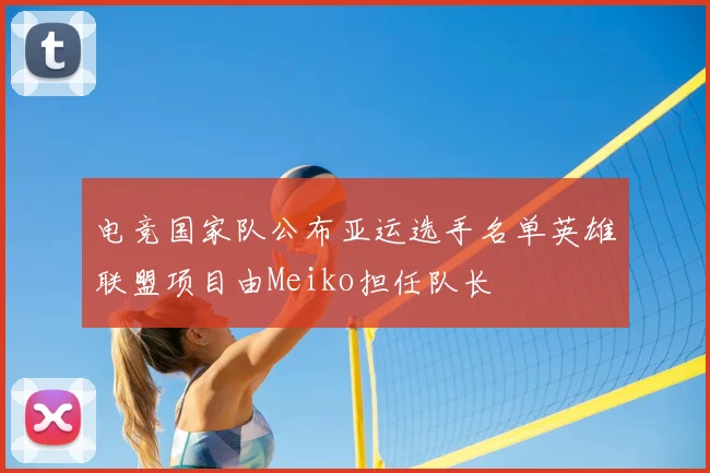 电竞国家队公布亚运选手名单英雄联盟项目由Meiko担任队长