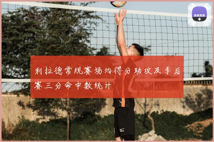 利拉德常规赛场均得分助攻及季后赛三分命中数统计
