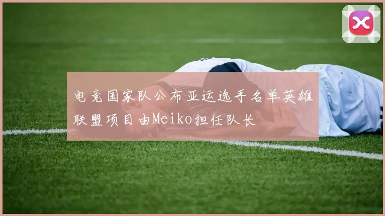 电竞国家队公布亚运选手名单英雄联盟项目由Meiko担任队长