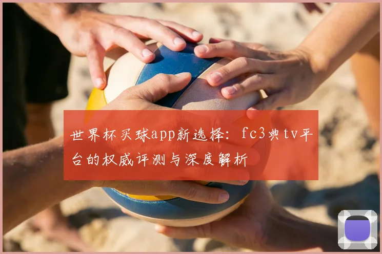 世界杯买球app新选择：fc3典tv平台的权威评测与深度解析