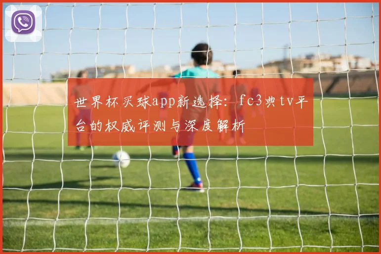 世界杯买球app新选择：fc3典tv平台的权威评测与深度解析