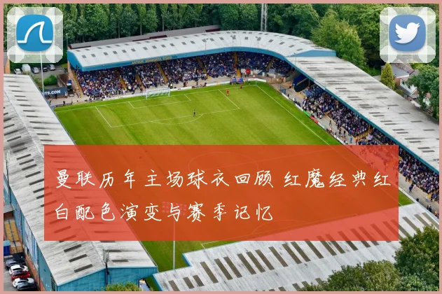 曼联历年主场球衣回顾 红魔经典红白配色演变与赛季记忆