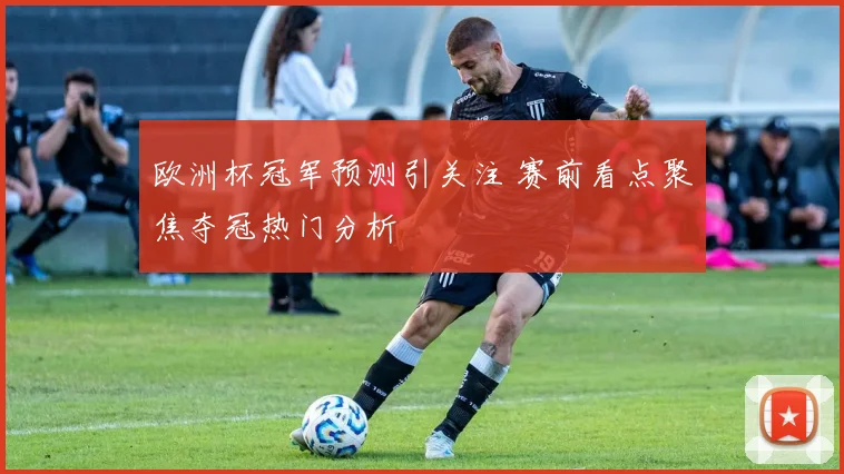 欧洲杯冠军预测引关注 赛前看点聚焦夺冠热门分析