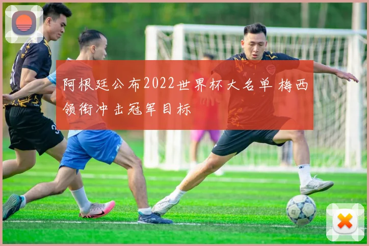 阿根廷公布2022世界杯大名单 梅西领衔冲击冠军目标
