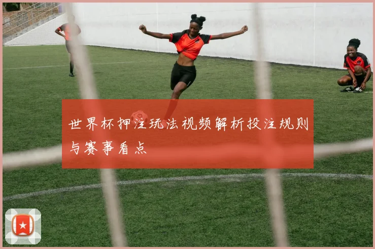 世界杯押注玩法视频解析投注规则与赛事看点